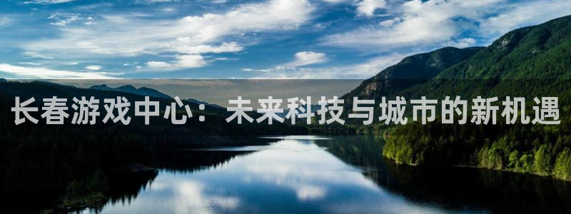 摩根娱乐官网入口下载：长春游戏中心：未来科技与城市的新机遇