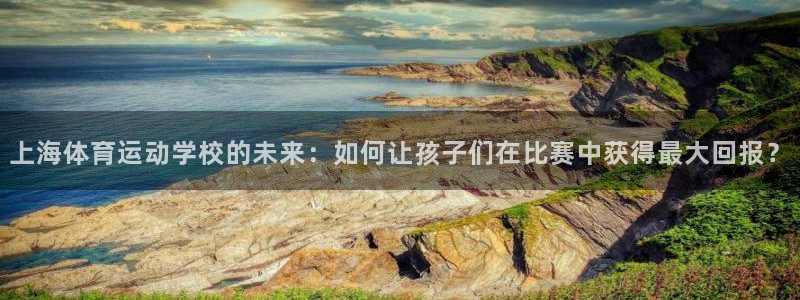 oety欧亿：上海体育运动学校的未来：如何让孩子们在比赛中获得最大回报？