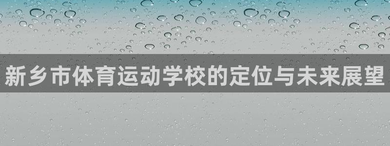 oety欧亿：新乡市体育运动学校的定位与未来展望